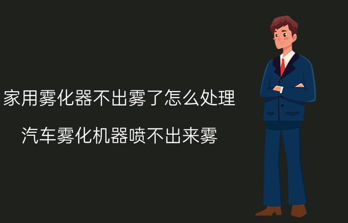 家用雾化器不出雾了怎么处理 汽车雾化机器喷不出来雾？